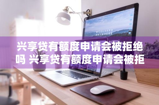 兴享贷有额度申请会被拒绝吗 兴享贷有额度申请会被拒绝吗知乎