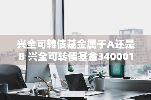 兴全可转债基金属于A还是B 兴全可转债基金340001