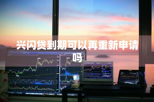 兴闪贷到期可以再重新申请吗