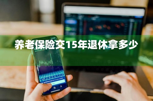 养老保险交15年退休拿多少 