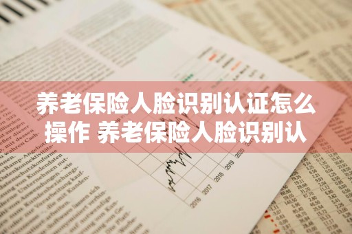 养老保险人脸识别认证怎么操作 养老保险人脸识别认证怎么操作微信