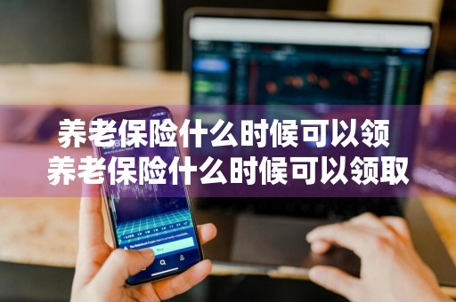 养老保险什么时候可以领 养老保险什么时候可以领取