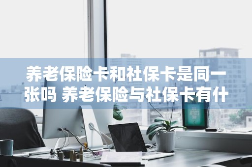 养老保险卡和社保卡是同一张吗 养老保险与社保卡有什么区别