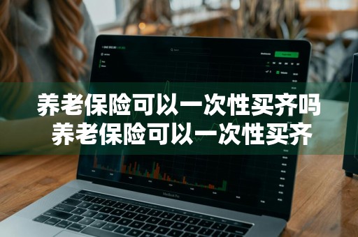 养老保险可以一次性买齐吗 养老保险可以一次性买齐吗多少钱