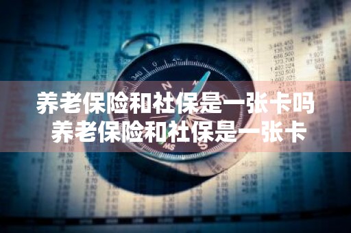 养老保险和社保是一张卡吗 养老保险和社保是一张卡吗怎么查