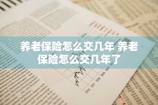 养老保险怎么交几年 养老保险怎么交几年了