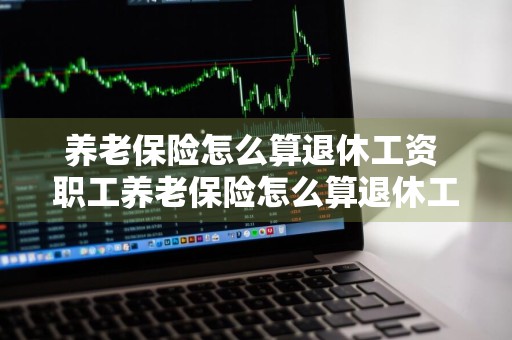 养老保险怎么算退休工资 职工养老保险怎么算退休工资