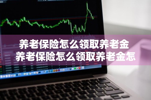 养老保险怎么领取养老金 养老保险怎么领取养老金怎么计算