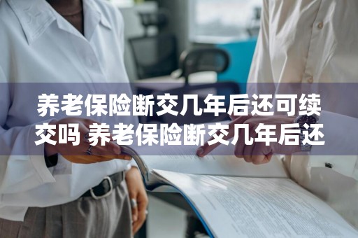 养老保险断交几年后还可续交吗 养老保险断交几年后还可续交吗怎么办