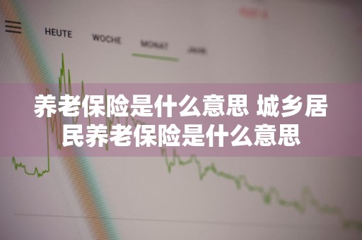 养老保险是什么意思 城乡居民养老保险是什么意思