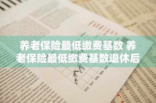 养老保险最低缴费基数 养老保险最低缴费基数退休后能拿多少钱