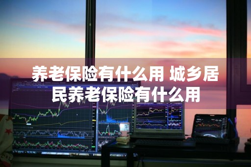 养老保险有什么用 城乡居民养老保险有什么用