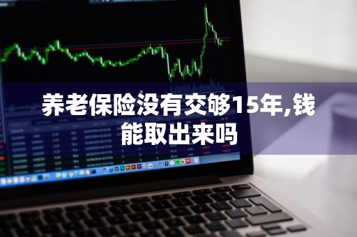 养老保险没有交够15年,钱能取出来吗