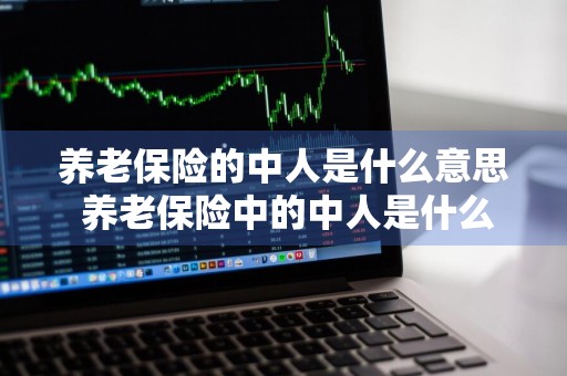 养老保险的中人是什么意思 养老保险中的中人是什么意思