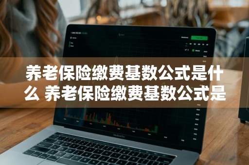 养老保险缴费基数公式是什么 养老保险缴费基数公式是什么?