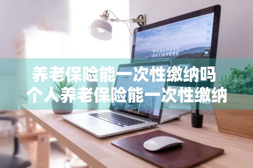 养老保险能一次性缴纳吗 个人养老保险能一次性缴纳吗