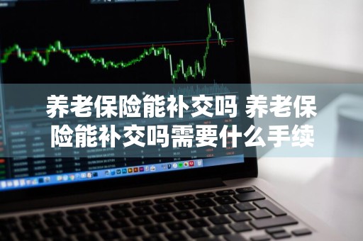 养老保险能补交吗 养老保险能补交吗需要什么手续