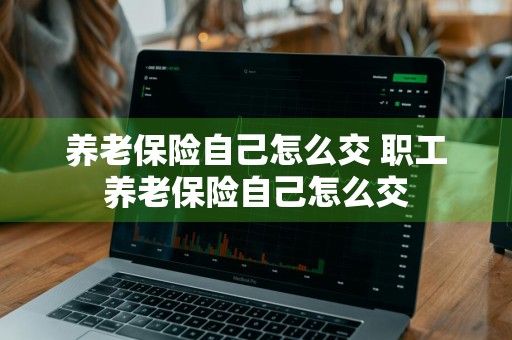 养老保险自己怎么交 职工养老保险自己怎么交