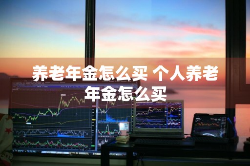 养老年金怎么买 个人养老年金怎么买