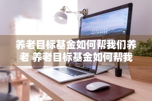 养老目标基金如何帮我们养老 养老目标基金如何帮我们养老保险缴纳