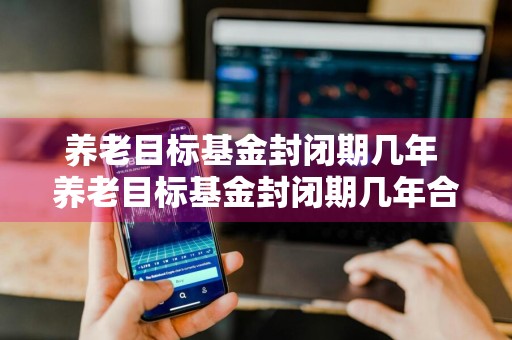 养老目标基金封闭期几年 养老目标基金封闭期几年合适