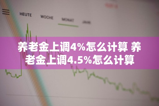 养老金上调4%怎么计算 养老金上调4.5%怎么计算