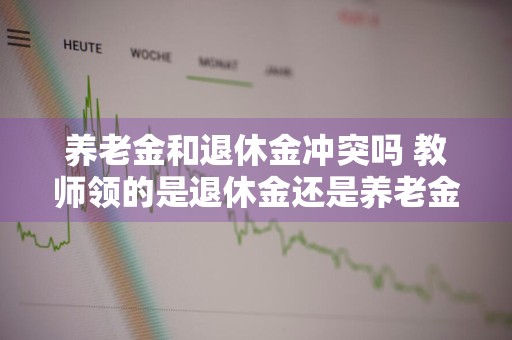 养老金和退休金冲突吗 教师领的是退休金还是养老金