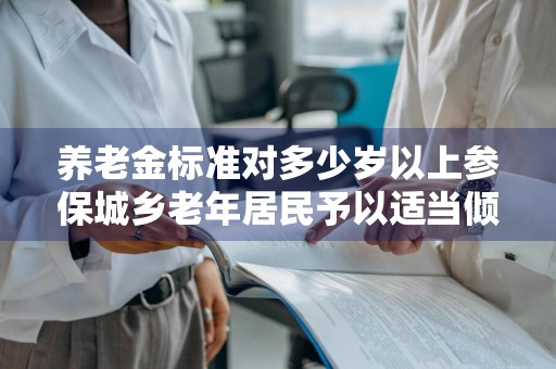 养老金标准对多少岁以上参保城乡老年居民予以适当倾斜 养老基础标准对多少岁以上参保城乡老年给予适当倾斜