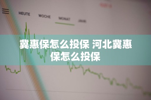 冀惠保怎么投保 河北冀惠保怎么投保