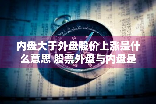 内盘大于外盘股价上涨是什么意思 股票外盘与内盘是什么意思