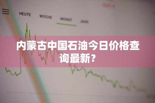 内蒙古中国石油今日价格查询最新？
