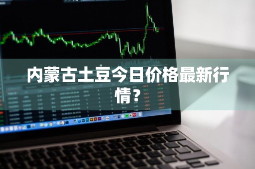 内蒙古土豆今日价格最新行情？