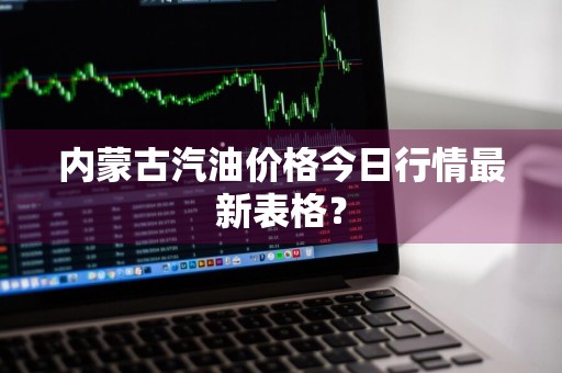 内蒙古汽油价格今日行情最新表格？