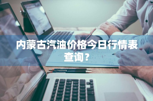 内蒙古汽油价格今日行情表查询？