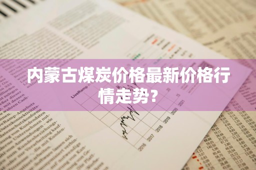 内蒙古煤炭价格最新价格行情走势？