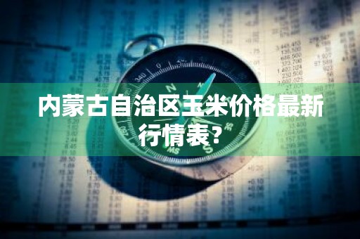 内蒙古自治区玉米价格最新行情表？