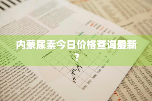 内蒙尿素今日价格查询最新?