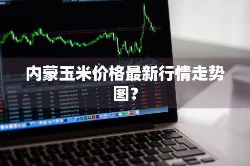 内蒙玉米价格最新行情走势图？