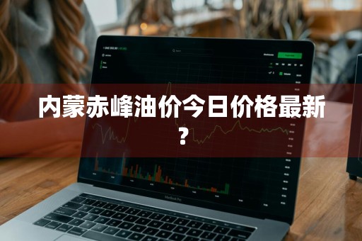 内蒙赤峰油价今日价格最新？
