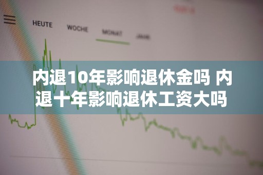 内退10年影响退休金吗 内退十年影响退休工资大吗