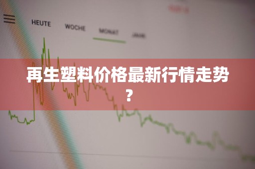 再生塑料价格最新行情走势？