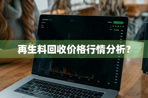 再生料回收价格行情分析？