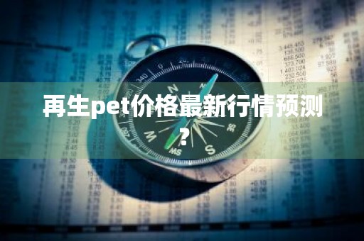 再生pet价格最新行情预测？