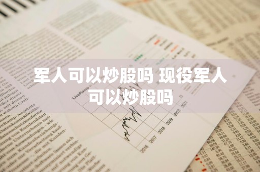 军人可以炒股吗 现役军人可以炒股吗