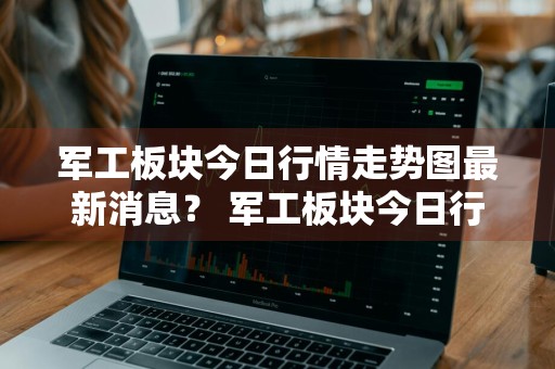 军工板块今日行情走势图最新消息？ 军工板块今日行情走势图最新消息新闻