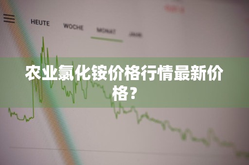 农业氯化铵价格行情最新价格？