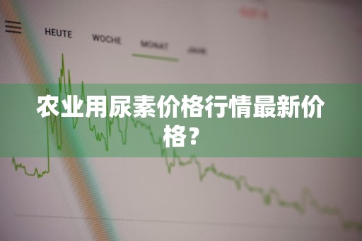 农业用尿素价格行情最新价格？