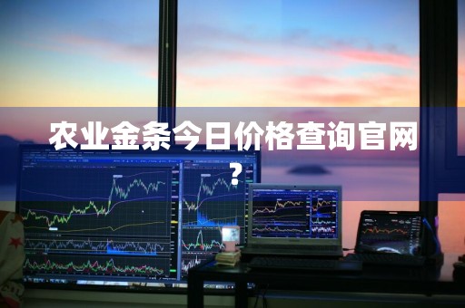 农业金条今日价格查询官网？