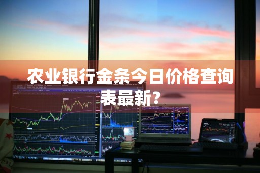 农业银行金条今日价格查询表最新？