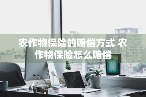 农作物保险的赔偿方式 农作物保险怎么赔偿